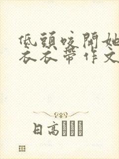 低头咬开她的小衣衣带作文