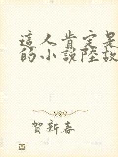 这人肯定是故意的小说陆故之