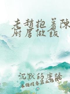 老赵抱着陈婷在厨房做饭