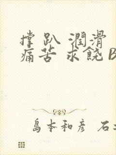 撑 趴 润滑 痛苦 求饶 BL