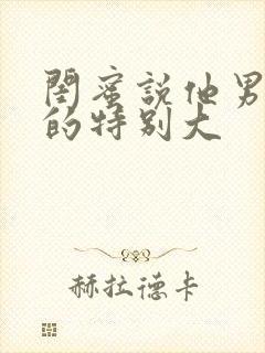 闺蜜说他男朋友的特别大