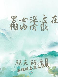 男女深夜在钢筋棚内偷欢