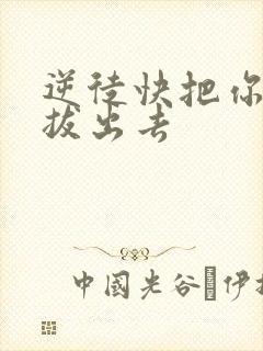 逆徒快把你东西拔出去