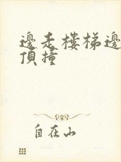 边走楼梯边故意顶撞