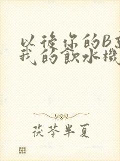 以后你的B就是我的饮水机
