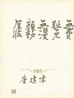 厚颜无耻无删减版动漫免费阅读