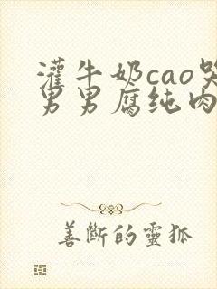 灌牛奶cao哭男男腐纯肉