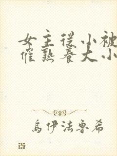 女主从小被秘药催熟养大小说