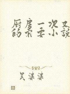 厨房一次又一次的索要小说