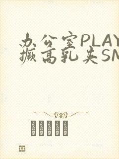 办公室PLAY撅高乳夹SM