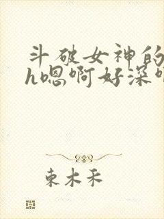 斗破女神的堕落h嗯啊好深啊