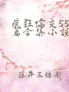 疯狂伦交550篇合集小说