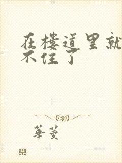 在楼道里就控制不住了