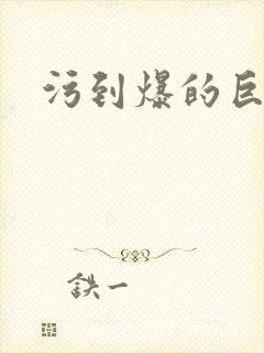 污到爆的巨细文