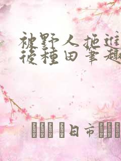 被野人拖进山洞后种田笔趣阁