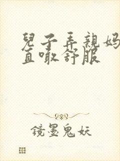 儿子弄亲妈老妈直喊舒服