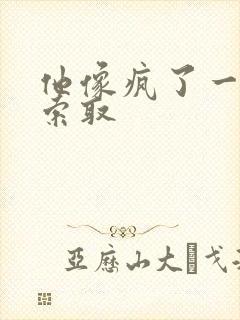 他像疯了一样的索取