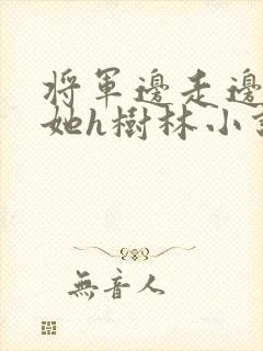 将军边走边挺进她h树林小说