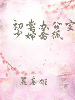 初尝办公室人妻少妇乔枫