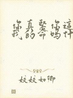 你真紧你这是要我的命吗什么意思