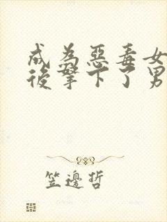 成为恶毒女配之后拿下了男主