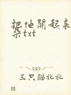 把他关起来 耳朵txt