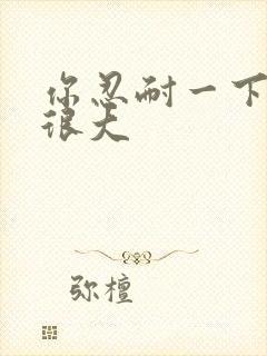 你忍耐一下我的很大