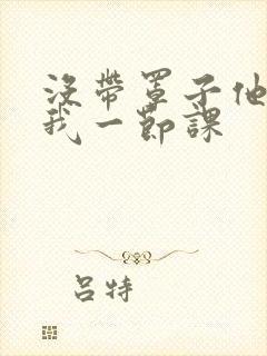 没带罩子他C了我一节课