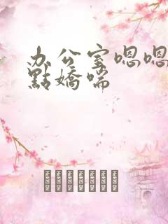 办公室嗯嗯啊轻点娇喘