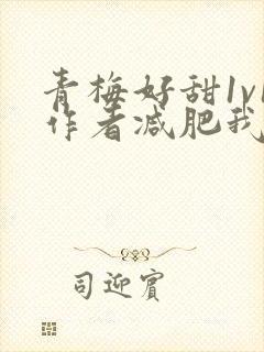 青梅好甜1v1作者减肥我不吃