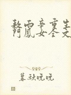 敖雨辛重生之侯门凤女全文免费阅读