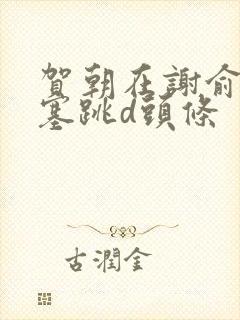 贺朝在谢俞里面塞跳d头条