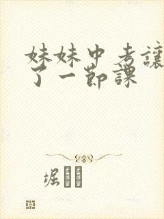 妹妹中考让我C了一节课