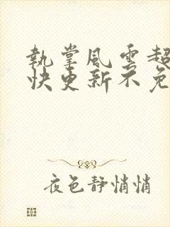 执掌风云超前超快更新不免费飞书