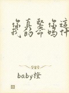 你真紧你这是要我的命吗什么意思