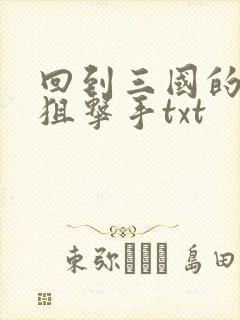 回到三国的特种狙击手txt