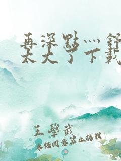 再深点灬舒服灬太大了下载