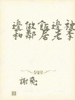 边做饭边被躁我和邻居老李小芳