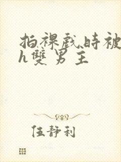 拍裸戏时被c了h双男主