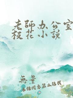 老师办公室狂肉校花小说