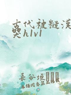 古代被糙汉被禽哭h1v1