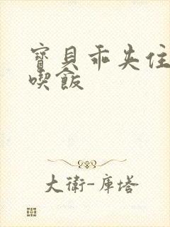 宝贝乖夹住了去吃饭