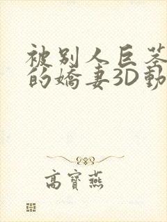 被别人巨茎征服的娇妻3D动漫