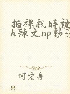 拍裸戏时被c了h辣文np动漫