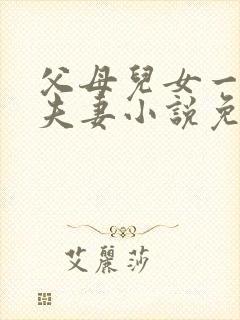 父母儿女一家狂夫妻小说免费