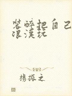 装醉把自己给流浪汉玩