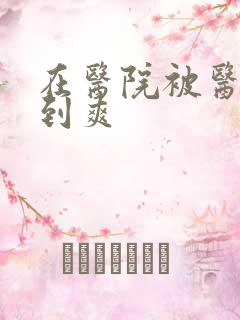 在医院被医生强到爽