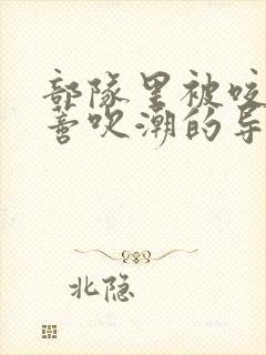部队里被咬住花蒂吹潮的导演是谁