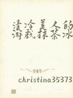 清冷美人的神奇游戏抹茶冰海棠沙