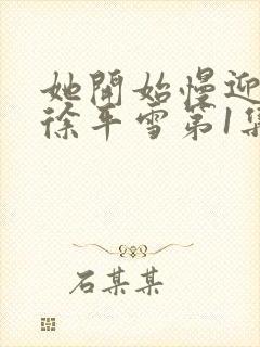 她开始慢迎迎合徐平雪第1集